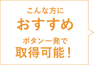 こんな方におすすめ ボタン一発で取得可能!