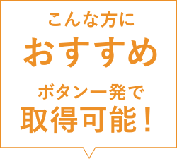 こんな方におすすめ ボタン一発で取得可能!